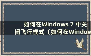 如何在Windows 7 中关闭飞行模式（如何在Windows 7 中关闭飞行模式）